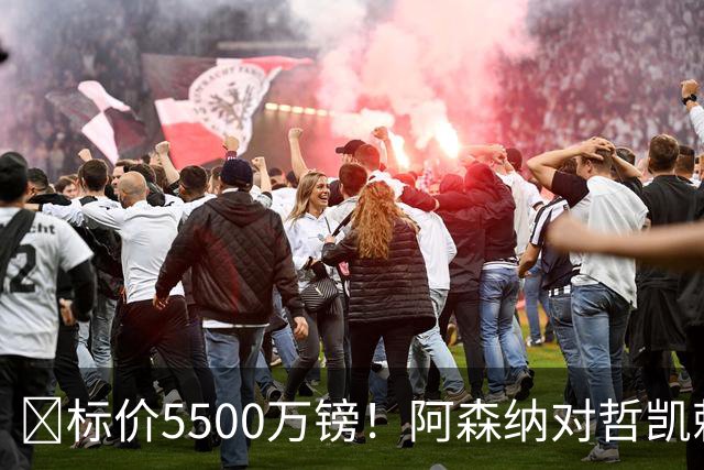 ​标价5500万镑！阿森纳对哲凯赖什敞开出售大门
