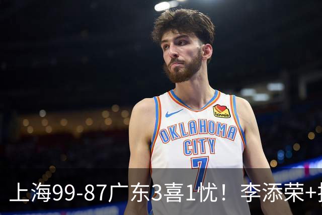 上海99-87广东3喜1忧！李添荣+拉塞尔回暖齐爆，麦基仍是麻烦点！