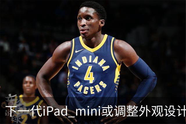 下一代iPad mini或调整外观设计 或本月底正式亮相