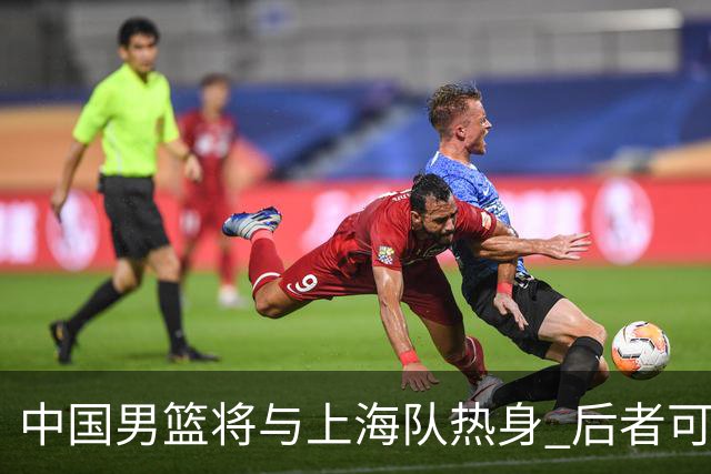 中国男篮将与上海队热身 后者可能派出三外援