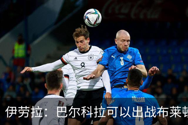 伊劳拉：巴尔科拉可以出战布莱顿，穆尼奥斯目前存疑