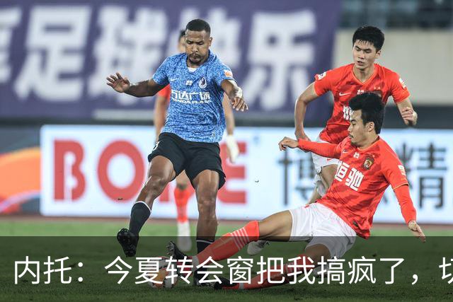 内托：今夏转会窗把我搞疯了，切尔西像家一样