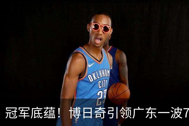 冠军底蕴！博日奇引领广东一波7-0反超北京 本场第一次取得领先