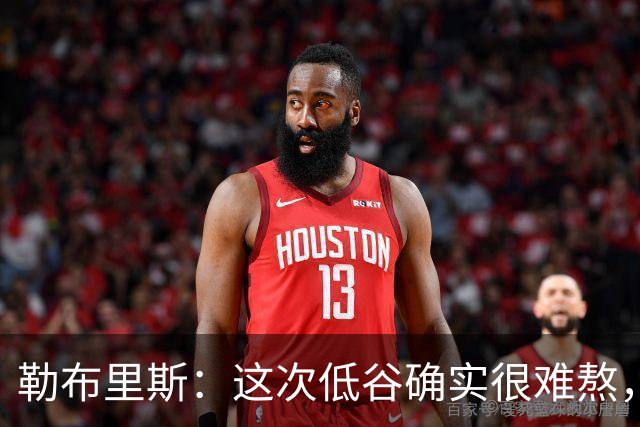 勒布里斯：这次低谷确实很难熬，希望我们尽快作出回应
