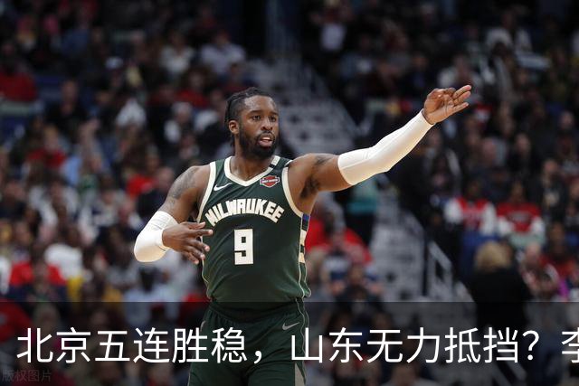 北京五连胜稳，山东无力抵挡？李楠杀招来了