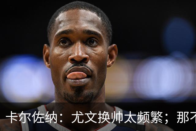 卡尔佐纳：尤文换帅太频繁；那不勒斯还没走到周期的尽头