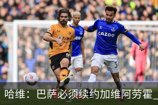 哈维：巴萨必须续约加维阿劳霍 登贝莱也可能留下