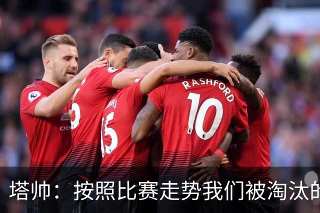 塔帅：按照比赛走势我们被淘汰的概率原本很低，但这就是足球