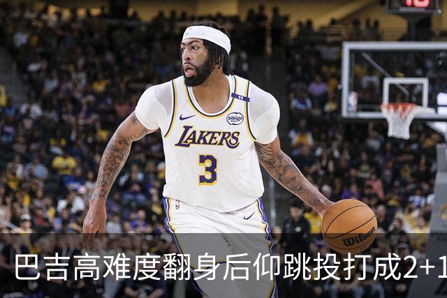 巴吉高难度翻身后仰跳投打成2+1，又钉板大帽古德温上篮