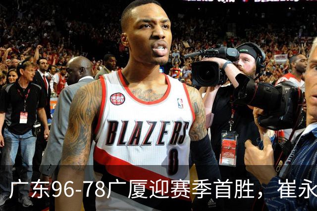 广东96-78广厦迎赛季首胜，崔永熙16分，孙铭徽、胡金秋合砍11分