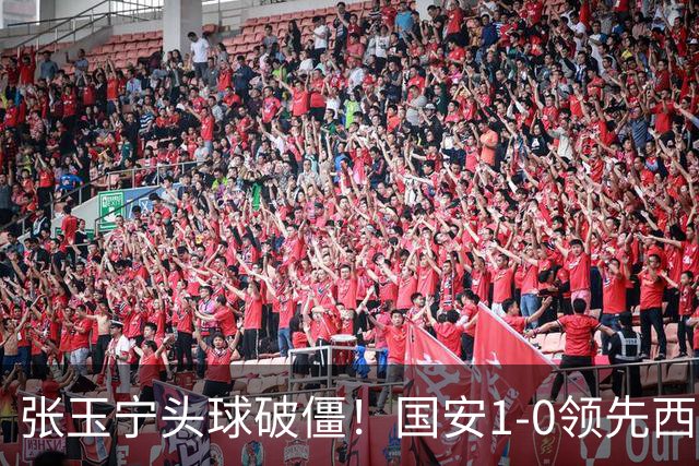 张玉宁头球破僵！国安1-0领先西海岸，塞尔吉尼奥角球助攻