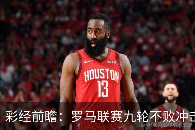 彩经前瞻：罗马联赛九轮不败冲击榜首，乌迪内斯恐难阻强敌