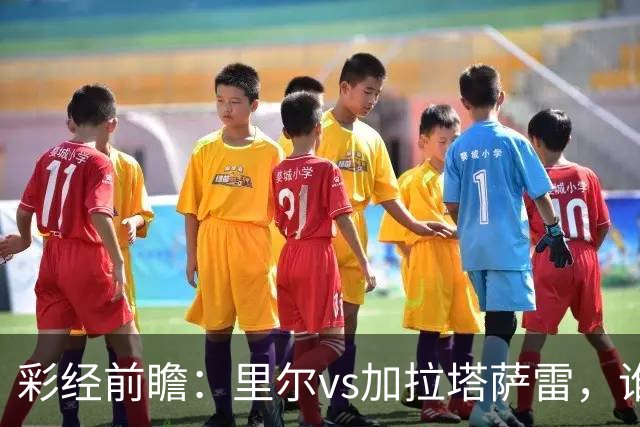 彩经前瞻：里尔vs加拉塔萨雷，谁先把对手的短板打出来？