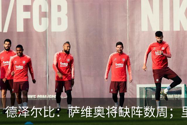 德泽尔比：萨维奥将缺阵数周；里沙利松的问题不用我操心