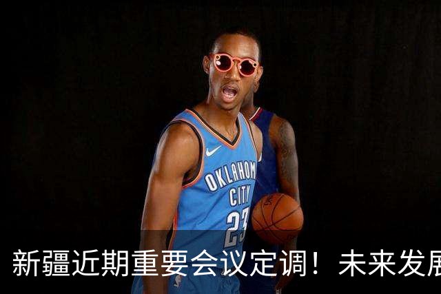 新疆近期重要会议定调！未来发展方向彻底明确