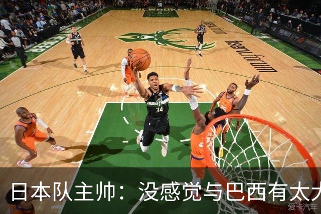 日本队主帅：没感觉与巴西有太大差距 对手突破能力很强