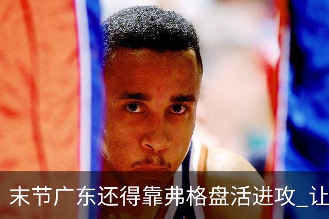 末节广东还得靠弗格盘活进攻 让博日奇交出球权才是广东的解药
