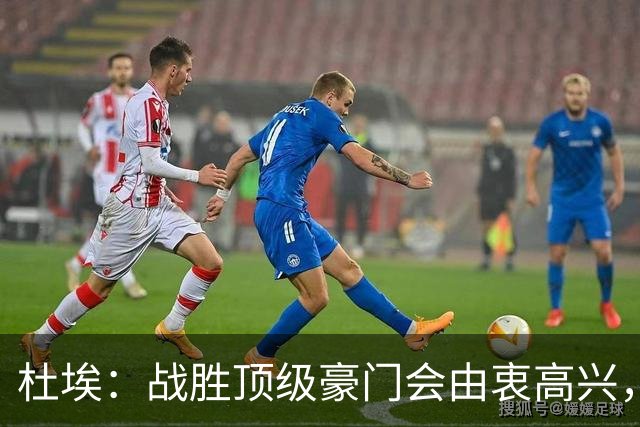 杜埃：战胜顶级豪门会由衷高兴，我们只是努力踢出自己最好的足球
