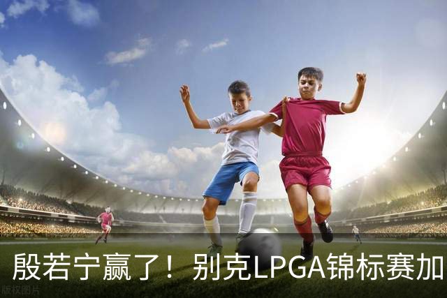 殷若宁赢了！别克LPGA锦标赛加冕个人LPGA第七冠