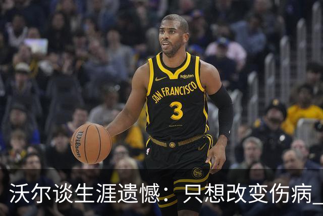 沃尔谈生涯遗憾：只想改变伤病 经历重来仍会全力以赴