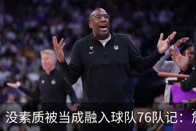 没素质被当成融入球队?76队记：詹姆斯在更衣室公开放音乐