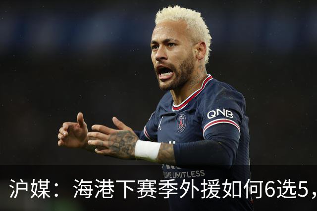 沪媒：海港下赛季外援如何6选5，十分考验教练组与俱乐部的智慧