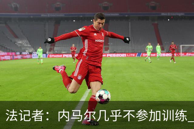 法记者：内马尔几乎不参加训练 有时醉醺醺来球队