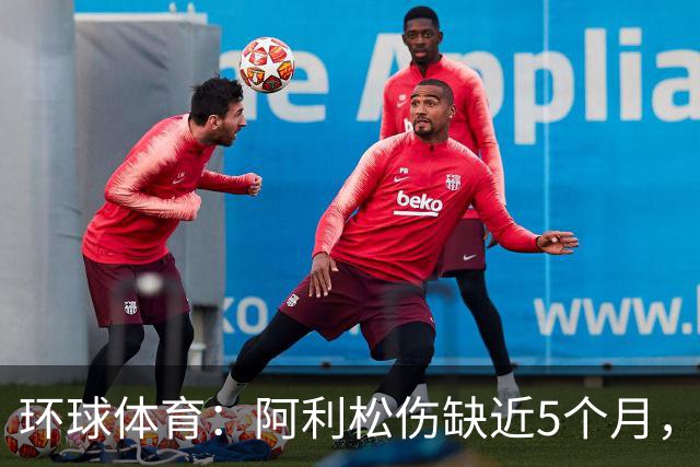 环球体育：阿利松伤缺近5个月，弗鲁米嫩塞可能不会买断