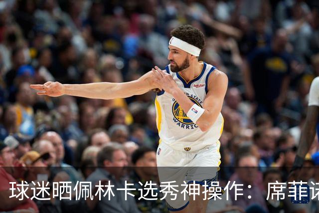 球迷晒佩林卡选秀神操作：席菲诺、克内克特、布朗尼、刘易斯