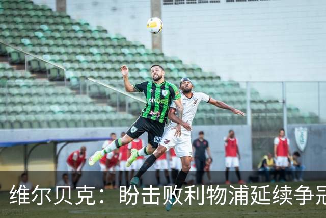维尔贝克：盼击败利物浦延续争冠梦