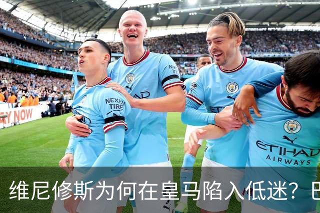 维尼修斯为何在皇马陷入低迷？巴尔达诺：心态失衡与战术威胁下降