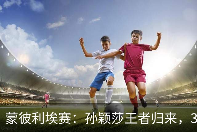 蒙彼利埃赛：孙颖莎王者归来，3-0吊打东道主，下轮战韩国一姐
