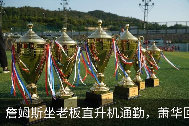 詹姆斯坐老板直升机通勤，萧华回应：完全没问题