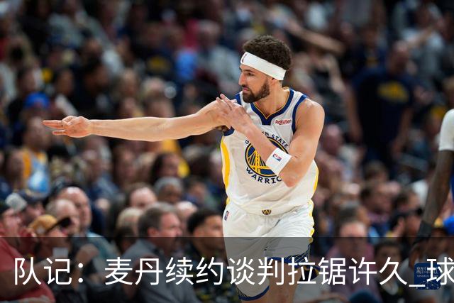 队记：麦丹续约谈判拉锯许久 球员愿留守&双方都满意这份续约合同
