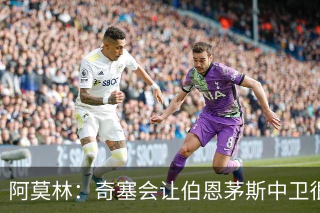 阿莫林：奇塞会让伯恩茅斯中卫很难受