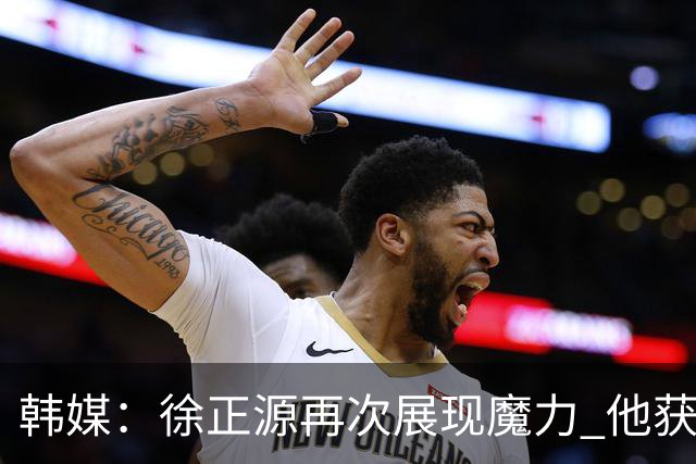 韩媒：徐正源再次展现魔力 他获得了中超最高水平薪水