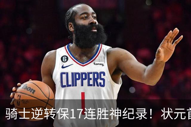 骑士逆转保17连胜神纪录！状元首秀空砍19分 哈登18中5莫布里5三分