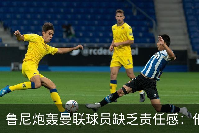 鲁尼炮轰曼联球员缺乏责任感：他们“自私”“像孩子一样”