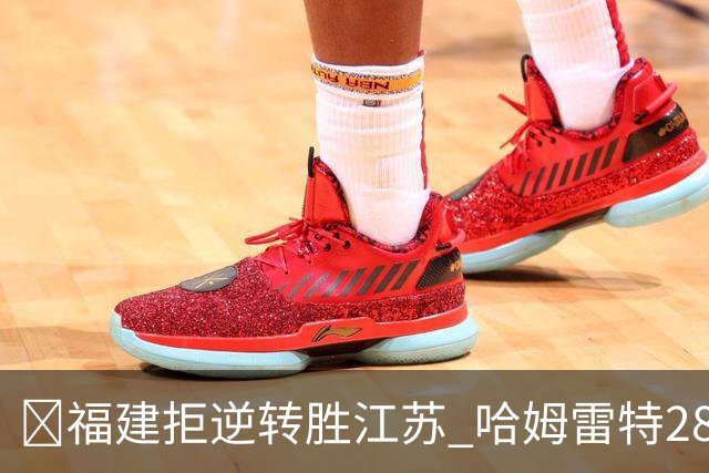 🏀福建拒逆转胜江苏 哈姆雷特28分 黎伊扬关键三分 庞峥麟18分