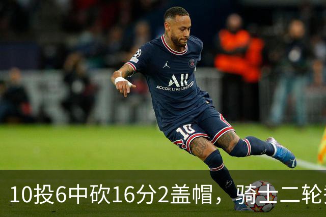 10投6中砍16分2盖帽，骑士二轮秀首秀拿到比赛用球