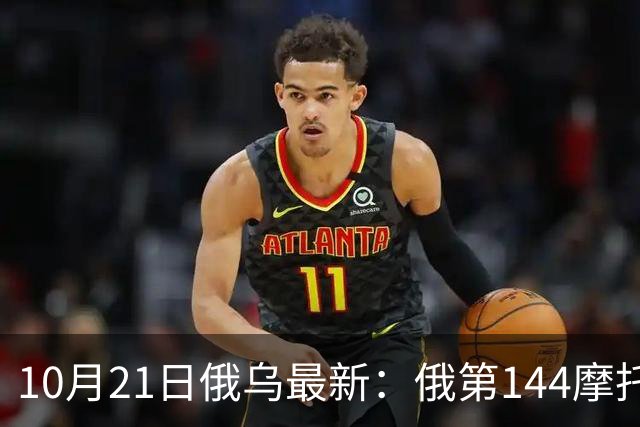 10月21日俄乌最新：俄第144摩托化步枪师被摧毁