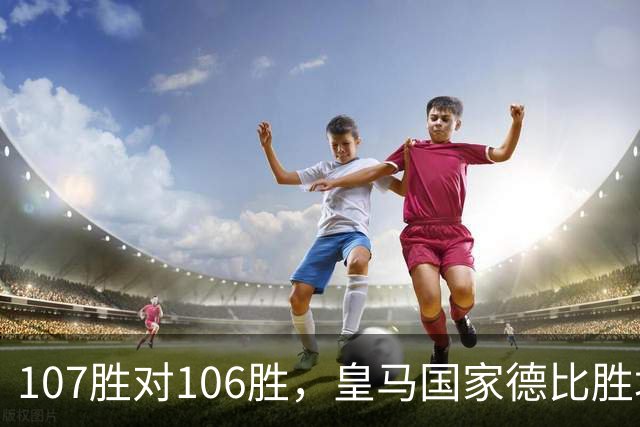 107胜对106胜，皇马国家德比胜场数再度领先巴萨