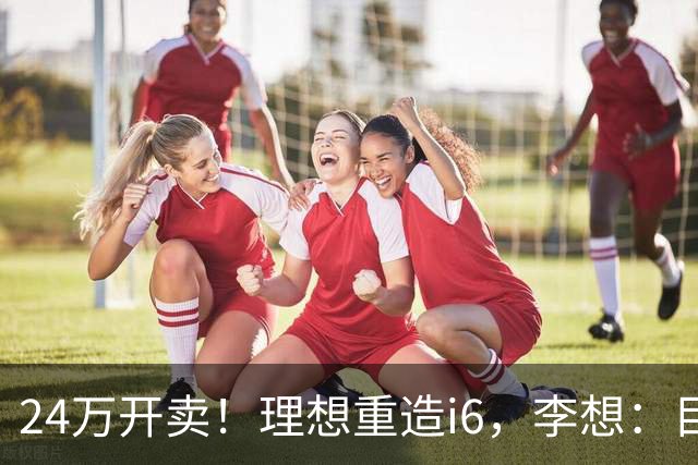 24万开卖！理想重造i6，李想：目标全球畅销