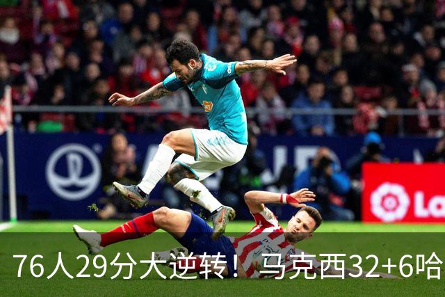 76人29分大逆转！马克西32+6哈登低效，詹姆斯17+10，恩比德立大功