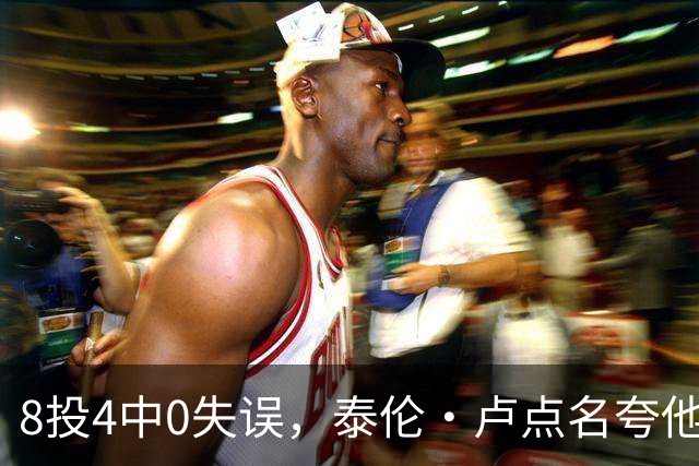8投4中0失误，泰伦·卢点名夸他扛住了压迫