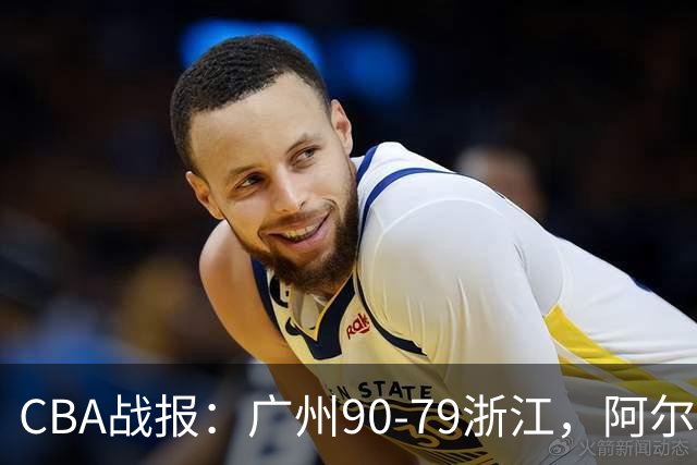 CBA战报：广州90-79浙江，阿尔图斯-扎加尔斯26分